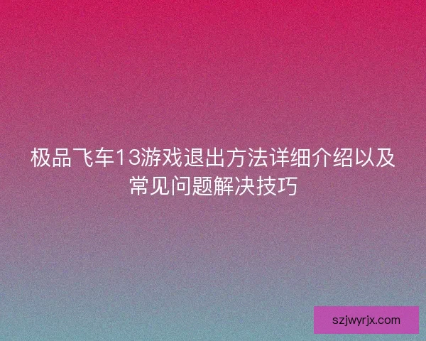 极品飞车13游戏退出方法详细介绍以及常见问题解决技巧