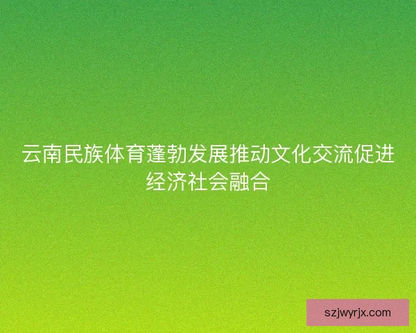 云南民族体育蓬勃发展推动文化交流促进经济社会融合