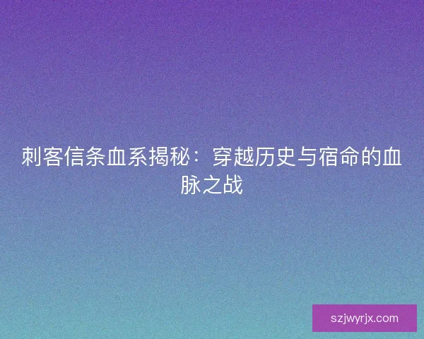 刺客信条血系揭秘：穿越历史与宿命的血脉之战