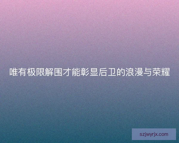 唯有极限解围才能彰显后卫的浪漫与荣耀