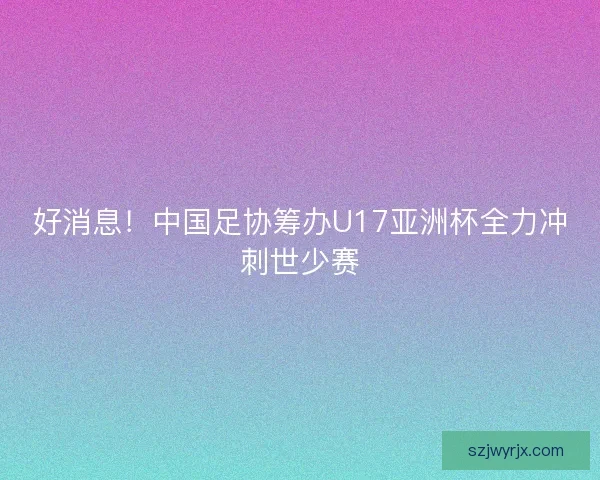 好消息！中国足协筹办U17亚洲杯全力冲刺世少赛